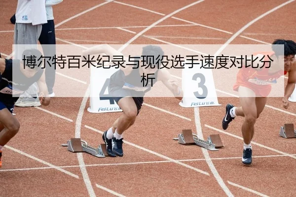 博尔特百米纪录与现役选手速度对比分析